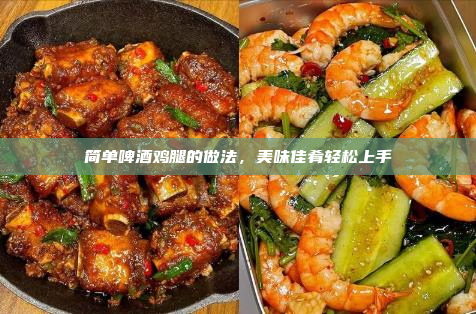 简单啤酒鸡腿的做法,美味佳肴轻松上手