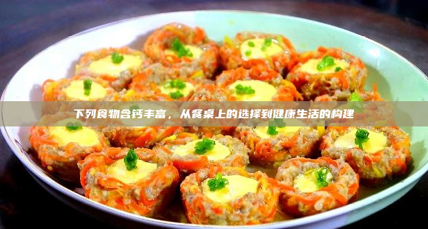 下列食物含钙丰富,从餐桌上的选择到健康生活的构建