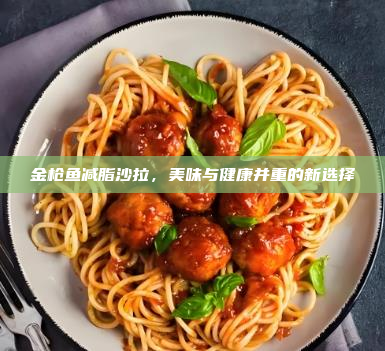 金枪鱼减脂沙拉,美味与健康并重的新选择