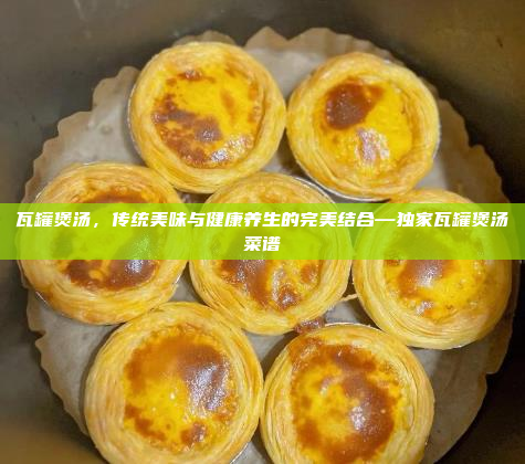 瓦罐煲汤,传统美味与健康养生的完美结合—独家瓦罐煲汤菜谱