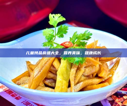 儿童炖品食谱大全,营养美味,健康成长