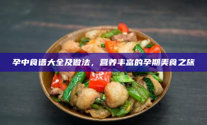 孕中食谱大全及做法,营养丰富的孕期美食之旅
