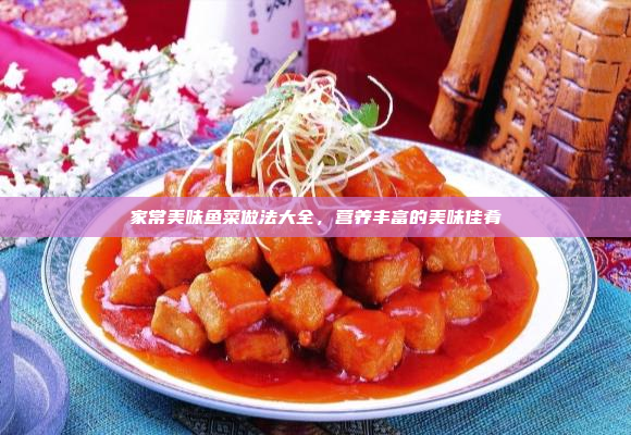 家常美味鱼菜做法大全,营养丰富的美味佳肴