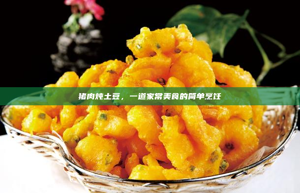 猪肉炖土豆,一道家常美食的简单烹饪