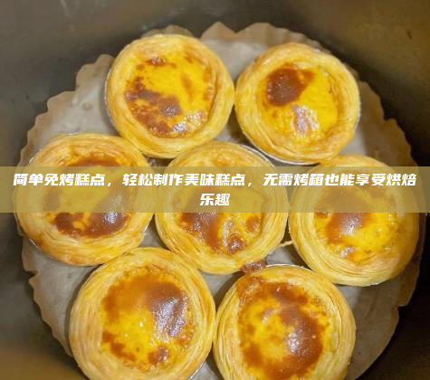简单免烤糕点,轻松制作美味糕点,无需烤箱也能享受烘焙乐趣