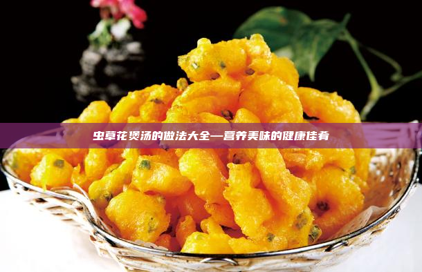 虫草花煲汤的做法大全—营养美味的健康佳肴