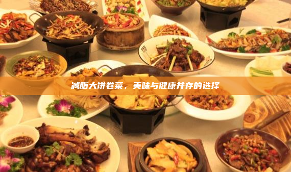 减脂大饼卷菜,美味与健康并存的选择