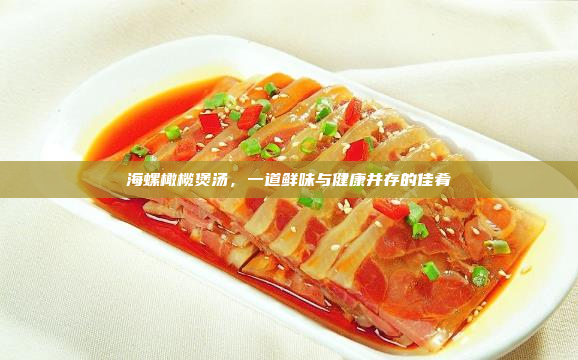 海螺橄榄煲汤,一道鲜味与健康并存的佳肴