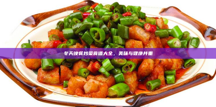 冬天晚餐炒菜食谱大全,美味与健康并重