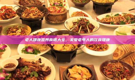 老人健康营养食谱大全,关爱老年人的饮食健康