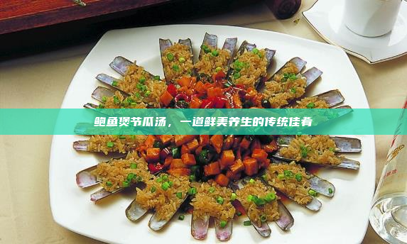鲍鱼煲节瓜汤,一道鲜美养生的传统佳肴