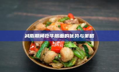 减脂期间吃牛筋面的优势与策略