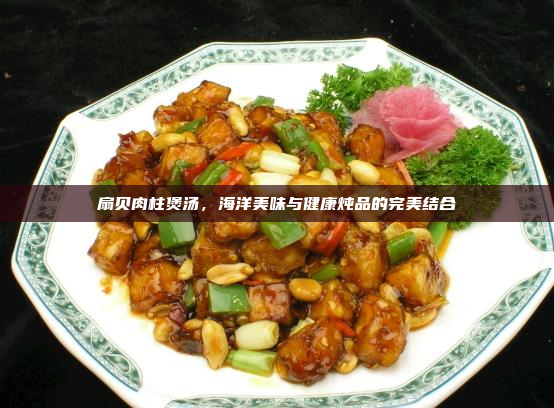 扇贝肉柱煲汤,海洋美味与健康炖品的完美结合