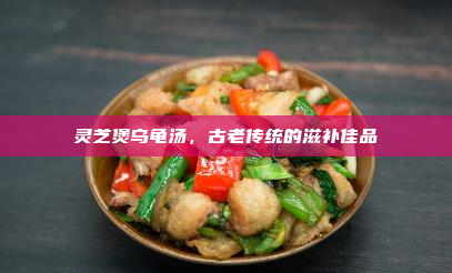 灵芝煲乌龟汤,古老传统的滋补佳品