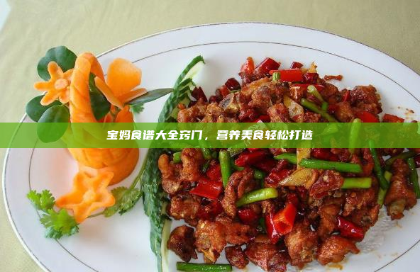 宝妈食谱大全窍门,营养美食轻松打造