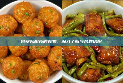 杏鲍菇相克的食物,深入了解与合理搭配