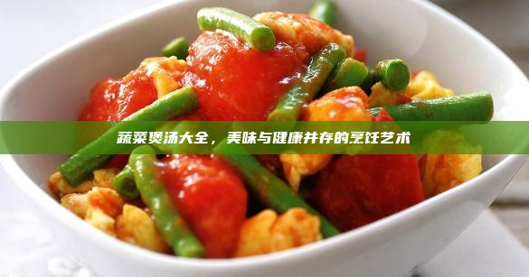 蔬菜煲汤大全,美味与健康并存的烹饪艺术