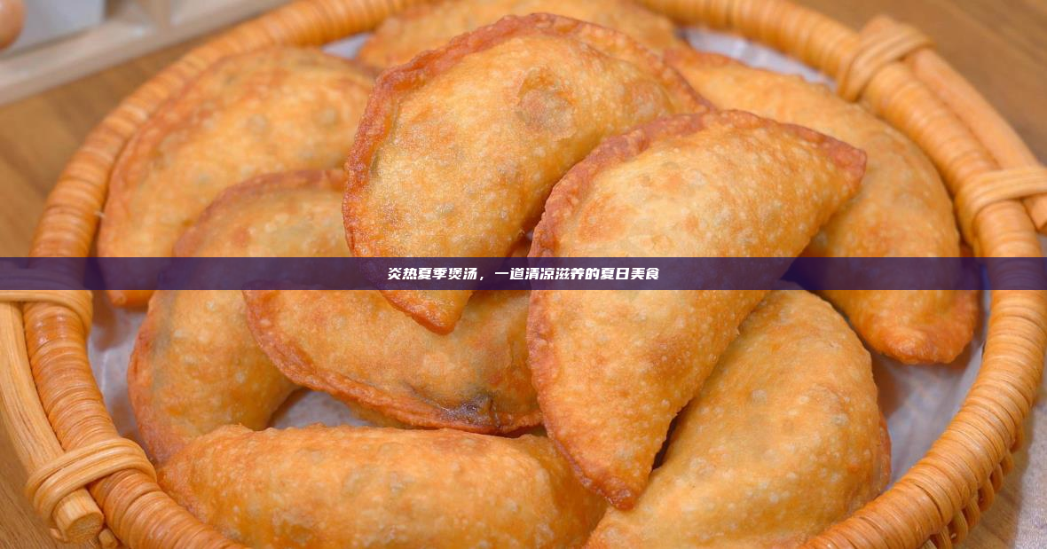 炎热夏季煲汤,一道清凉滋养的夏日美食