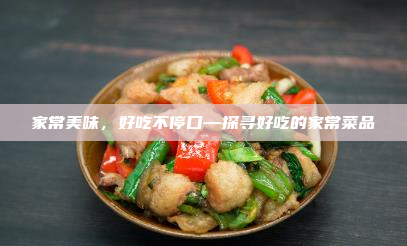 家常美味,好吃不停口—探寻好吃的家常菜品
