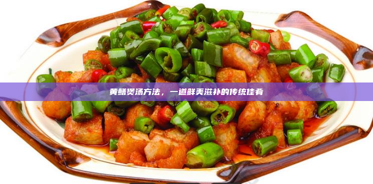 黄鳝煲汤方法,一道鲜美滋补的传统佳肴