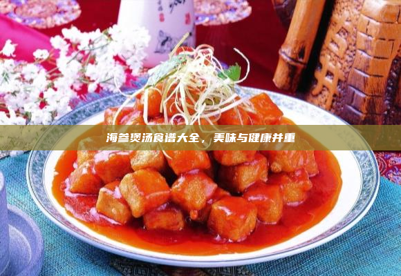 海参煲汤食谱大全,美味与健康并重