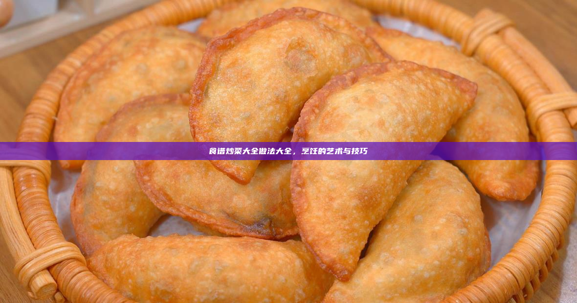 食谱炒菜大全做法大全,烹饪的艺术与技巧