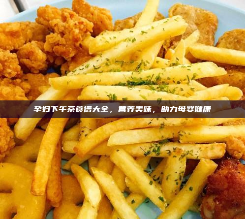 孕妇下午茶食谱大全,营养美味,助力母婴健康