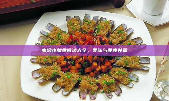 家常小鱿鱼做法大全,美味与健康并重