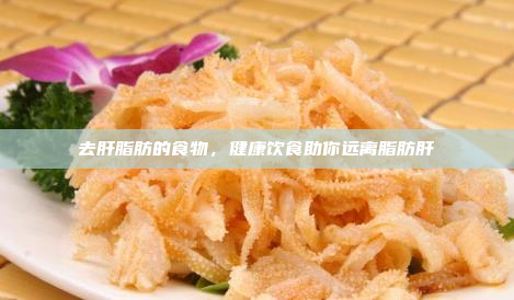 去肝脂肪的食物，健康饮食助你远离脂肪肝
