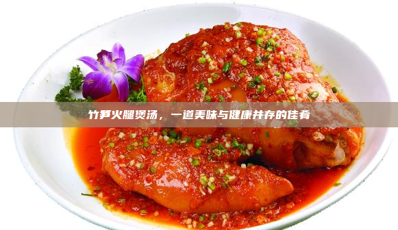 竹笋火腿煲汤,一道美味与健康并存的佳肴