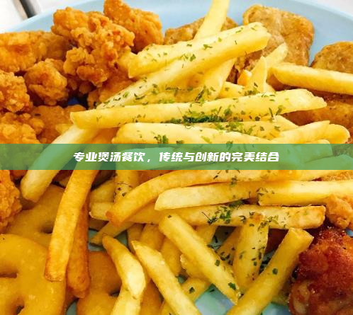 专业煲汤餐饮,传统与创新的完美结合
