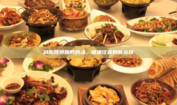 减脂降胆固醇的汤,健康饮食的新选择