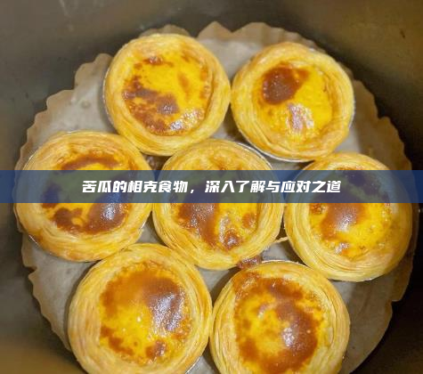 苦瓜的相克食物,深入了解与应对之道