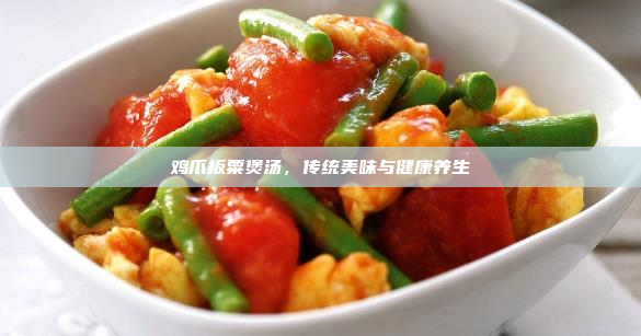 鸡爪板粟煲汤,传统美味与健康养生