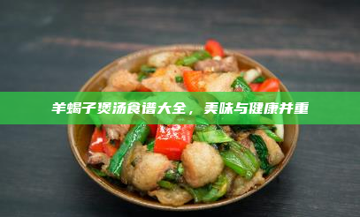 羊蝎子煲汤食谱大全,美味与健康并重