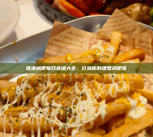 健康减肥每日食谱大全,打造你的理想减肥餐