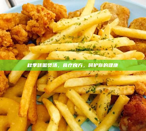 秋季咳嗽煲汤,食疗良方,呵护你的健康