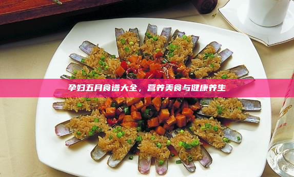 孕妇五月食谱大全,营养美食与健康养生