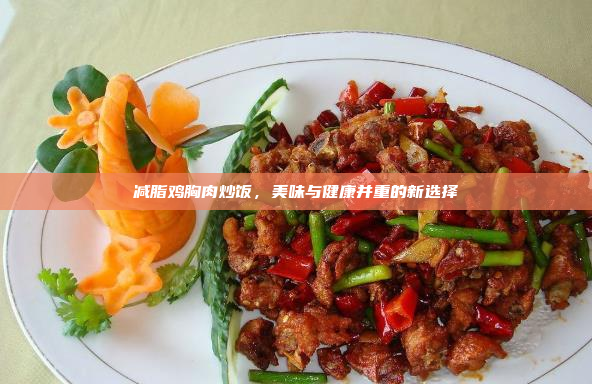 减脂鸡胸肉炒饭,美味与健康并重的新选择