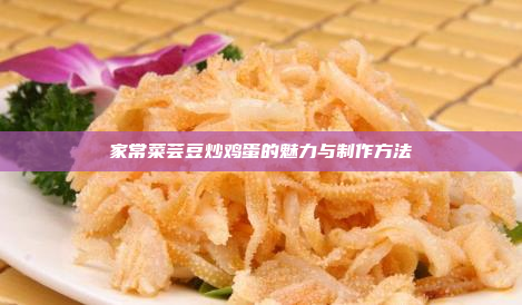 家常菜芸豆炒鸡蛋的魅力与制作方法