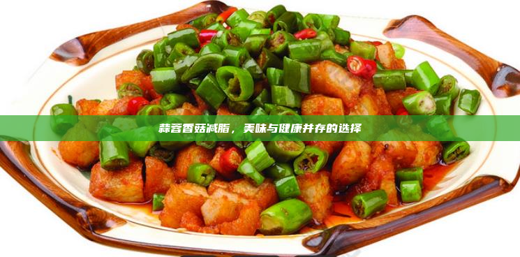 蒜蓉香菇减脂,美味与健康并存的选择