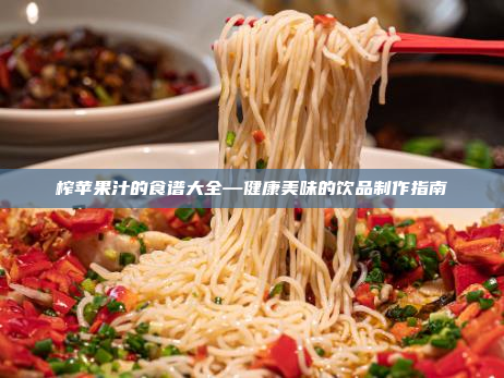 榨苹果汁的食谱大全—健康美味的饮品制作指南