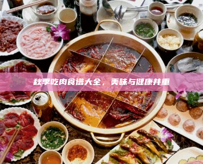 秋季吃肉食谱大全,美味与健康并重