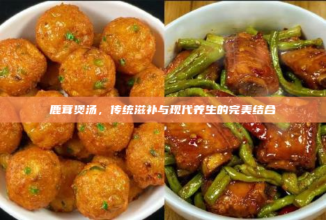 鹿茸煲汤,传统滋补与现代养生的完美结合