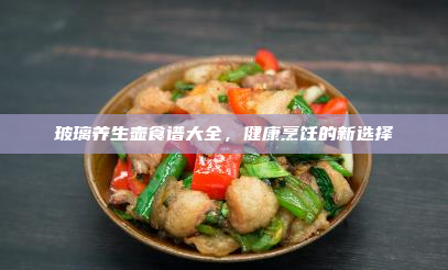 玻璃养生壶食谱大全,健康烹饪的新选择