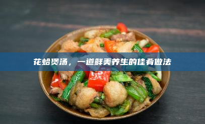 花蛤煲汤,一道鲜美养生的佳肴做法