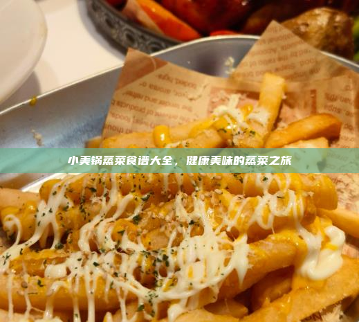 小美锅蒸菜食谱大全,健康美味的蒸菜之旅
