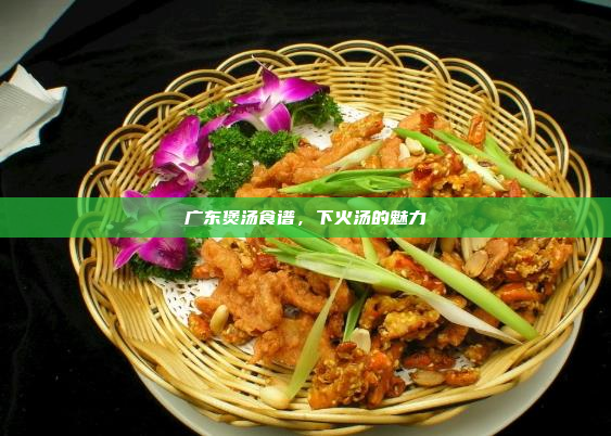 广东煲汤食谱,下火汤的魅力
