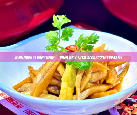 减脂加餐时间的奥秘,如何科学安排饮食助力健康减脂