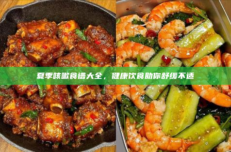 夏季咳嗽食谱大全,健康饮食助你舒缓不适